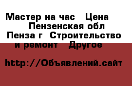 Мастер на час › Цена ­ 600 - Пензенская обл., Пенза г. Строительство и ремонт » Другое   